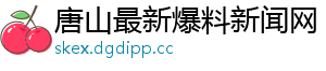 唐山最新爆料新闻网